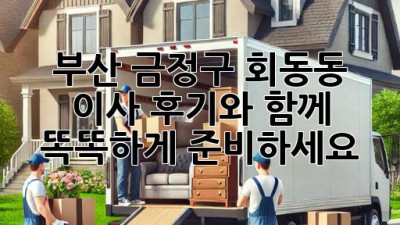 부산 금정구 회동동 이사, 후기와 함께 똑똑하게 준비하세요!